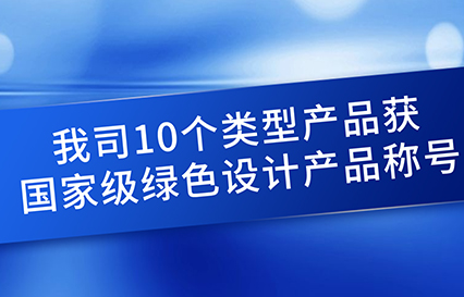 我司10個(gè)類型產(chǎn)品獲國家級綠色設(shè)計(jì)產(chǎn)品稱號(hào)